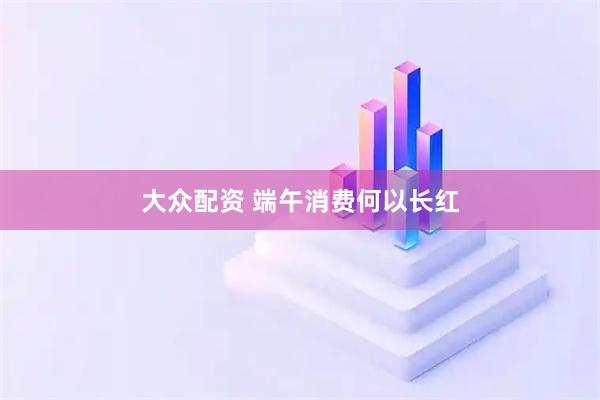 大众配资 端午消费何以长红