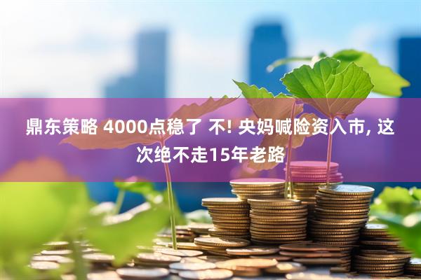 鼎东策略 4000点稳了 不! 央妈喊险资入市, 这次绝不走15年老路