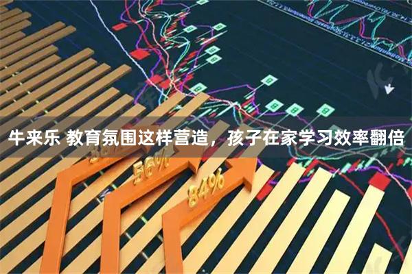 牛来乐 教育氛围这样营造，孩子在家学习效率翻倍