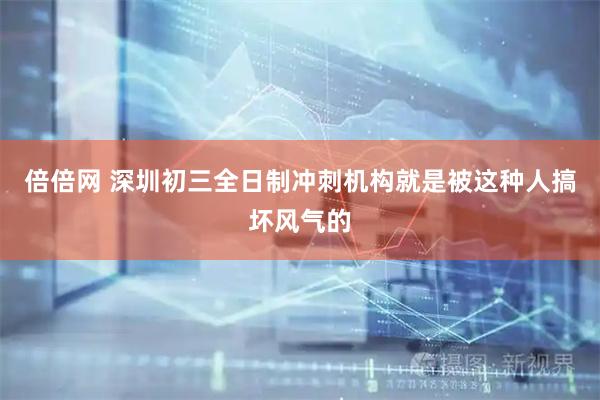 倍倍网 深圳初三全日制冲刺机构就是被这种人搞坏风气的