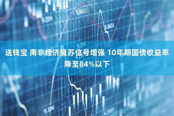 送钱宝 南非经济复苏信号增强 10年期国债收益率降至84%以下