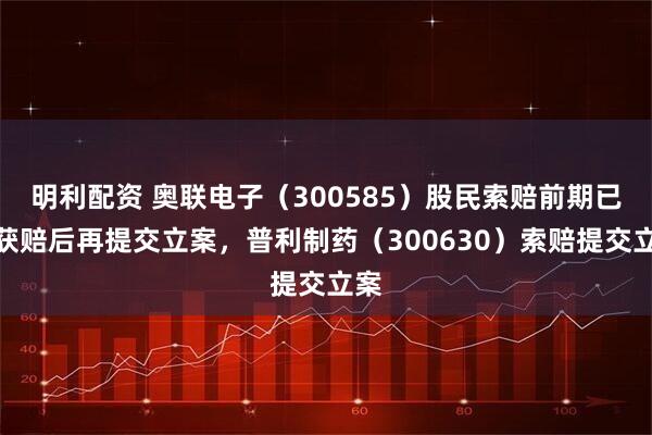 明利配资 奥联电子（300585）股民索赔前期已有获赔后再提交立案，普利制药（300630）索赔提交立案