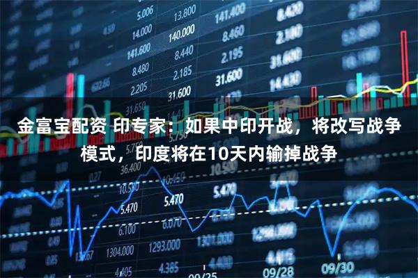 金富宝配资 印专家：如果中印开战，将改写战争模式，印度将在10天内输掉战争