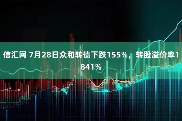 信汇网 7月28日众和转债下跌155%，转股溢价率1841%