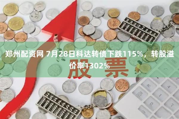 郑州配资网 7月28日科达转债下跌115%，转股溢价率1302%